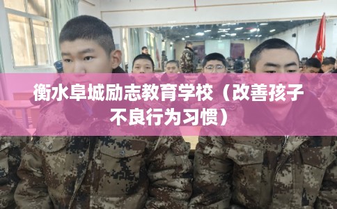 衡水阜城励志教育学校(改善孩子不良行为习惯) 衡水阜城励志教育学校(改善孩子不良行为习惯)