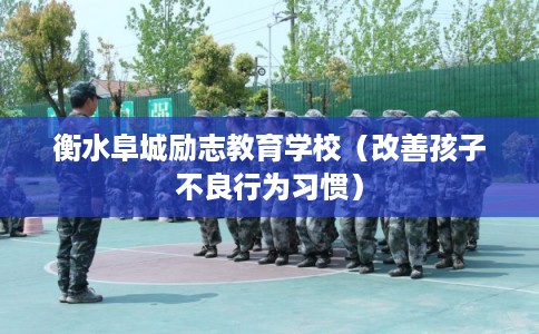 衡水阜城励志教育学校（改善孩子不良行为习惯）