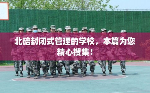 北碚封闭式管理的学校，本篇为您精心搜集！