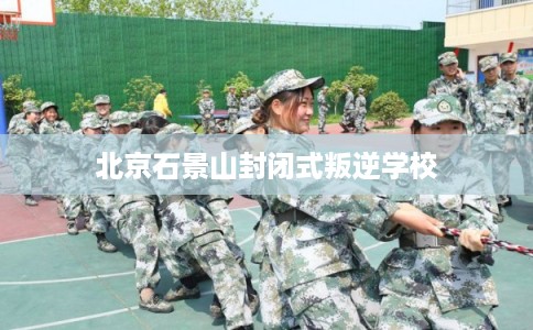 北京石景山封闭式叛逆学校 北京石景山封闭式叛逆学校