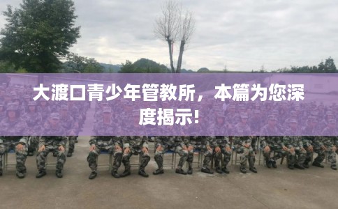 大渡口青少年管教所,本篇为您深度揭示! 大渡口青少年管教所,本篇为您深度揭示!