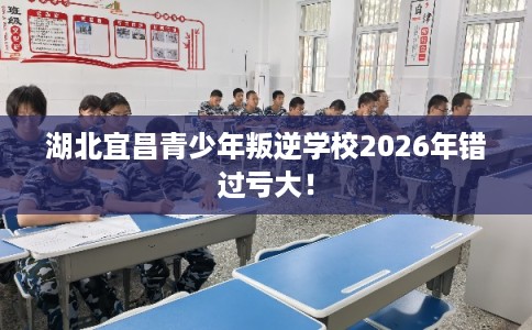 湖北宜昌青少年叛逆学校2026年错过亏大！