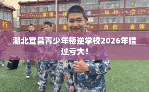 湖北宜昌青少年叛逆学校2026年错过亏大！