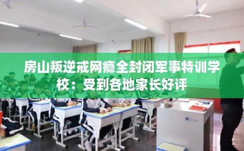 房山叛逆戒网瘾全封闭军事特训学校：受到各地家长好评