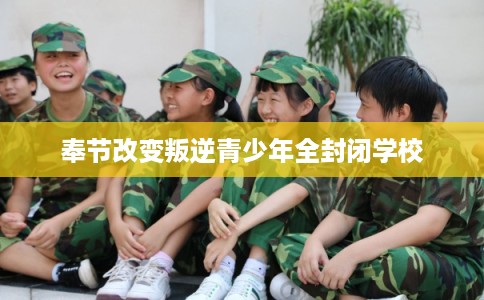 奉节改变叛逆青少年全封闭学校