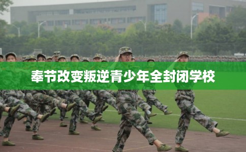 奉节改变叛逆青少年全封闭学校
