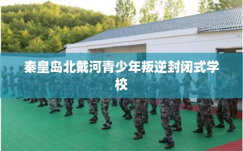 秦皇岛北戴河青少年叛逆封闭式学校