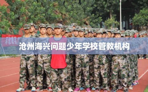 沧州海兴问题少年学校管教机构