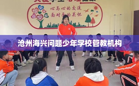 沧州海兴问题少年学校管教机构