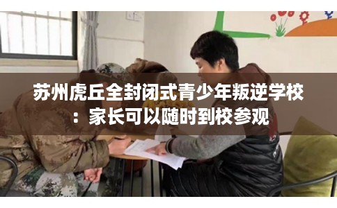 苏州虎丘全封闭式青少年叛逆学校：家长可以随时到校参观