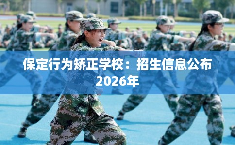 保定行为矫正学校:招生信息公布2026年 保定行为矫正学校:招生信息公布2026年