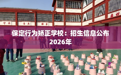 保定行为矫正学校：招生信息公布2026年