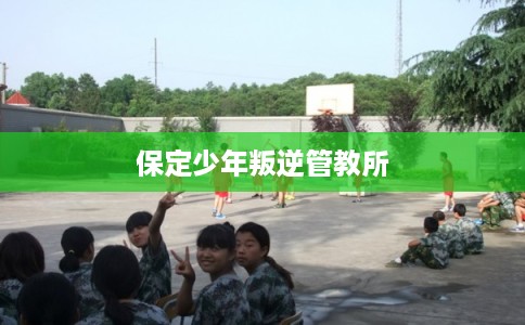 保定少年叛逆管教所 保定少年叛逆管教所