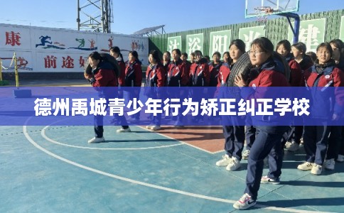 德州禹城青少年行为矫正纠正学校