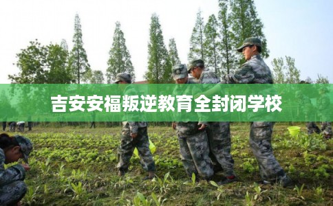 吉安安福叛逆教育全封闭学校 吉安安福叛逆教育全封闭学校