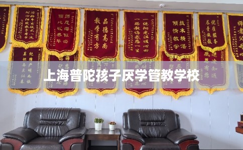 上海普陀孩子厌学管教学校 上海普陀孩子厌学管教学校
