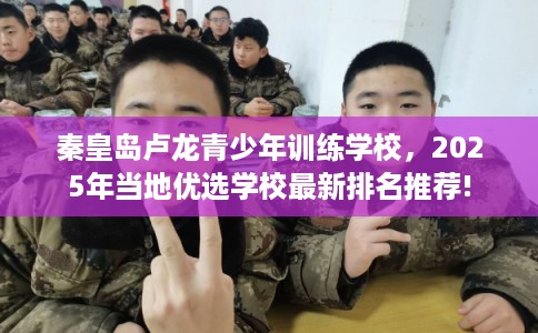秦皇岛卢龙青少年训练学校,2025年当地优选学校最新排名推荐! 秦皇岛卢龙青少年训练学校,2025年当地优选学校最新排名推荐!