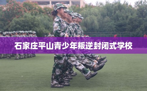 石家庄平山青少年叛逆封闭式学校 石家庄平山青少年叛逆封闭式学校