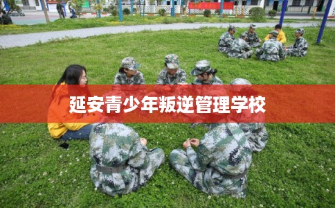 延安青少年叛逆管理学校 延安青少年叛逆管理学校