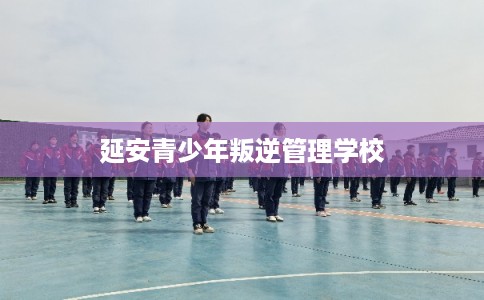 延安青少年叛逆管理学校