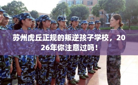 苏州虎丘正规的叛逆孩子学校，2026年你注意过吗！