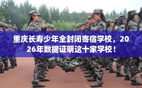 重庆长寿少年全封闭寄宿学校,2026年数据证明这十家学校! 重庆长寿少年全封闭寄宿学校,2026年数据证明这十家学校!