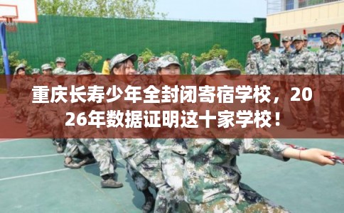 重庆长寿少年全封闭寄宿学校,2026年数据证明这十家学校! 重庆长寿少年全封闭寄宿学校,2026年数据证明这十家学校!