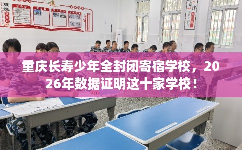 重庆长寿少年全封闭寄宿学校，2026年数据证明这十家学校！