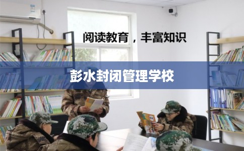 彭水封闭管理学校 彭水封闭管理学校