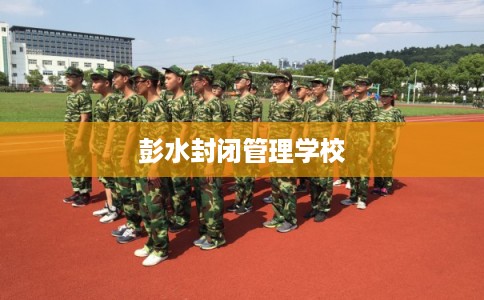 彭水封闭管理学校 彭水封闭管理学校