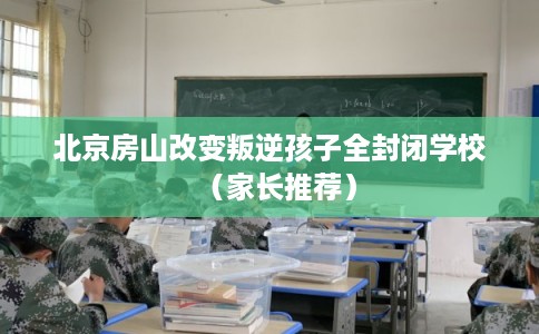 北京房山改变叛逆孩子全封闭学校(家长推荐) 北京房山改变叛逆孩子全封闭学校(家长推荐)
