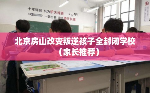 北京房山改变叛逆孩子全封闭学校(家长推荐) 北京房山改变叛逆孩子全封闭学校(家长推荐)