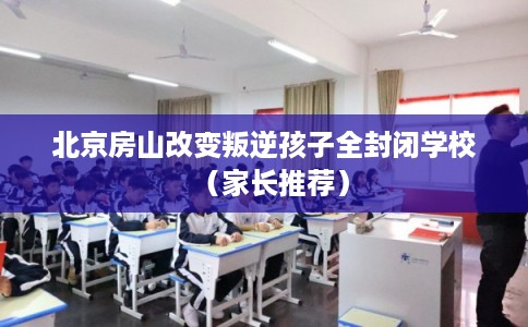 北京房山改变叛逆孩子全封闭学校(家长推荐) 北京房山改变叛逆孩子全封闭学校(家长推荐)