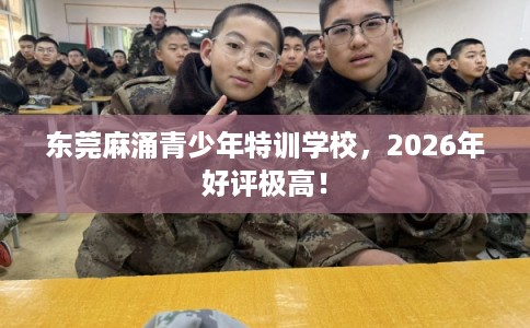 东莞麻涌青少年特训学校，2026年好评极高！