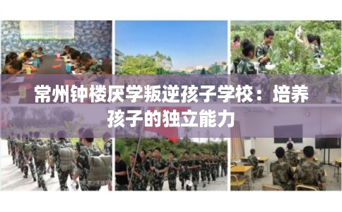 常州钟楼厌学叛逆孩子学校：培养孩子的独立能力