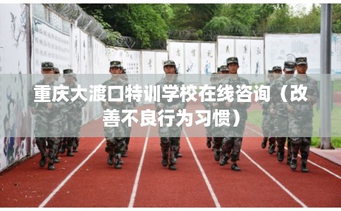 重庆大渡口特训学校在线咨询(改善不良行为习惯) 重庆大渡口特训学校在线咨询(改善不良行为习惯)