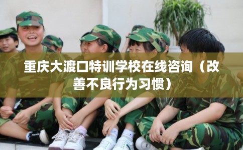 重庆大渡口特训学校在线咨询（改善不良行为习惯）
