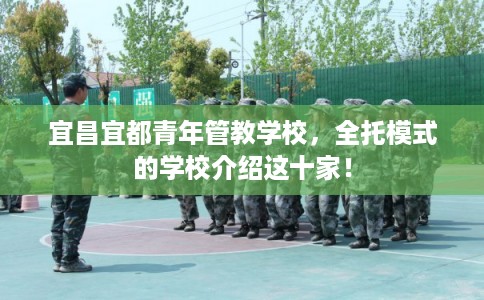 宜昌宜都青年管教学校,全托模式的学校介绍这十家! 宜昌宜都青年管教学校,全托模式的学校介绍这十家!