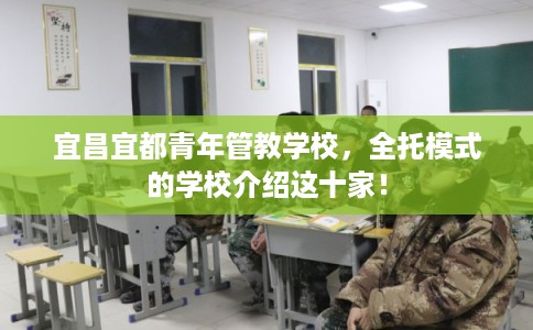宜昌宜都青年管教学校，全托模式的学校介绍这十家！