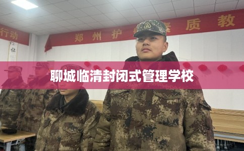 聊城临清封闭式管理学校
