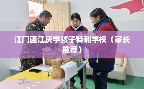 江门蓬江厌学孩子特训学校（家长推荐）