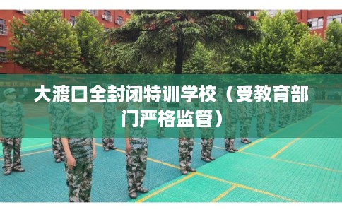 大渡口全封闭特训学校(受教育部门严格监管) 大渡口全封闭特训学校(受教育部门严格监管)