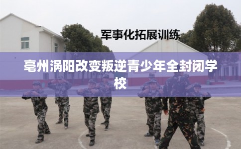亳州涡阳改变叛逆青少年全封闭学校