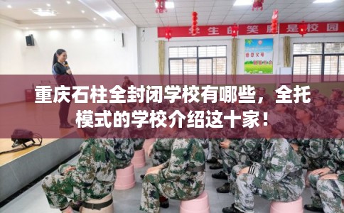 重庆石柱全封闭学校有哪些，全托模式的学校介绍这十家！