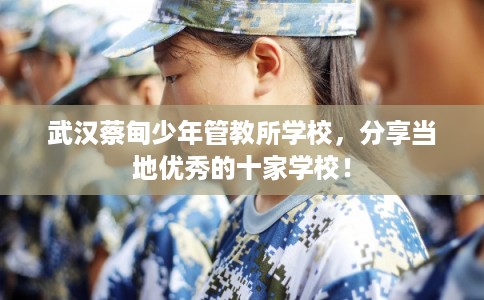 武汉蔡甸少年管教所学校,分享当地优秀的十家学校! 武汉蔡甸少年管教所学校,分享当地优秀的十家学校!