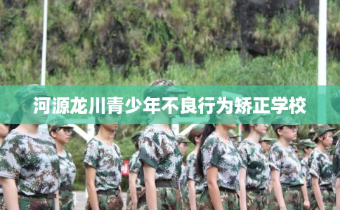 河源龙川青少年不良行为矫正学校 河源龙川青少年不良行为矫正学校
