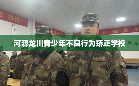 河源龙川青少年不良行为矫正学校 河源龙川青少年不良行为矫正学校