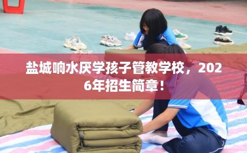 盐城响水厌学孩子管教学校，2026年招生简章！