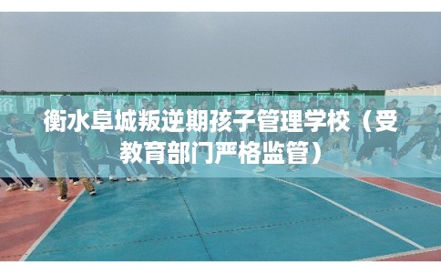 衡水阜城叛逆期孩子管理学校(受教育部门严格监管) 衡水阜城叛逆期孩子管理学校(受教育部门严格监管)