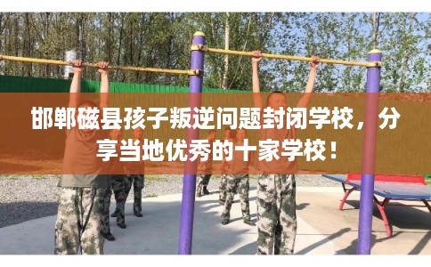 邯郸磁县孩子叛逆问题封闭学校,分享当地优秀的十家学校! 邯郸磁县孩子叛逆问题封闭学校,分享当地优秀的十家学校!